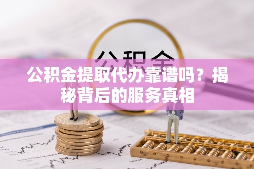 故城公积金提取代办靠谱吗？揭秘背后的服务真相