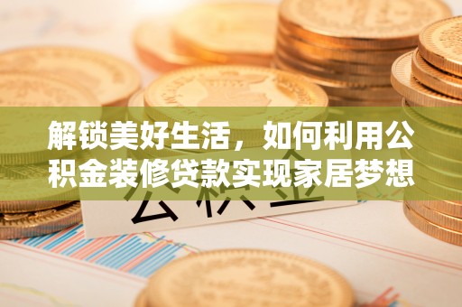 故城解锁美好生活，如何利用公积金装修贷款实现家居梦想