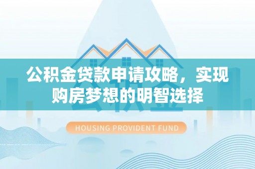 故城公积金贷款申请攻略，实现购房梦想的明智选择