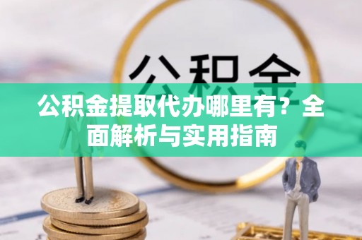 故城公积金提取代办哪里有？全面解析与实用指南