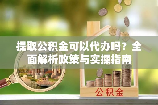故城提取公积金可以代办吗？全面解析政策与实操指南